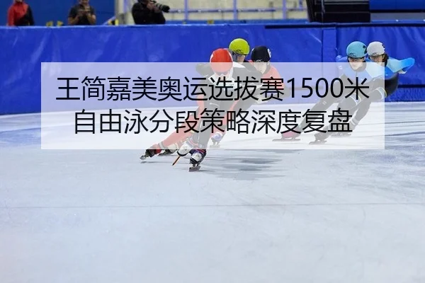 王简嘉美奥运选拔赛1500米自由泳分段策略深度复盘