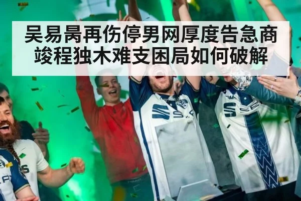 吴易昺再伤停男网厚度告急商竣程独木难支困局如何破解