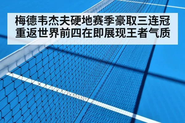 梅德韦杰夫硬地赛季豪取三连冠 重返世界前四在即展现王者气质