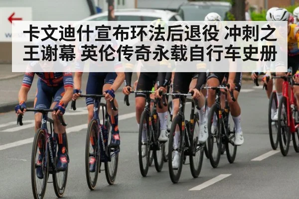 卡文迪什宣布环法后退役 冲刺之王谢幕 英伦传奇永载自行车史册