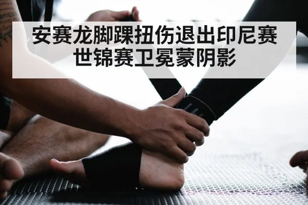 安赛龙脚踝扭伤退出印尼赛 世锦赛卫冕蒙阴影