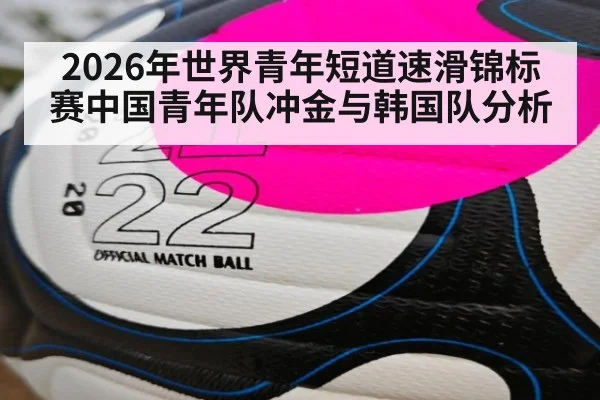 2026年世界青年短道速滑锦标赛中国青年队冲金与韩国队分析